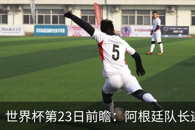 世界杯第23日前瞻：阿根廷队长迎历史之夜 卫冕冠军PK大黑马