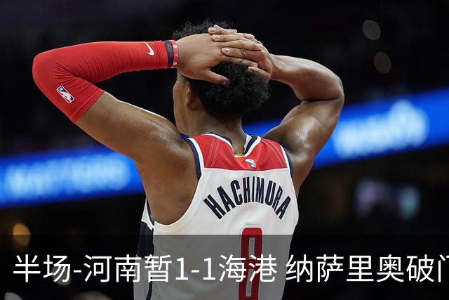 半场-河南暂1-1海港 纳萨里奥破门 吾米提江送礼李新翔扳平