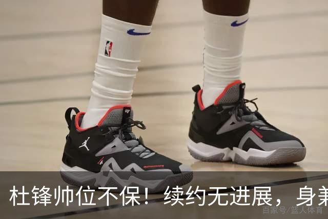 杜锋帅位不保！续约无进展，身兼数职活动不断，宏远或换帅！