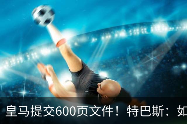 皇马提交600页文件！特巴斯：如果说有谁不能抱怨裁判 那就是皇马