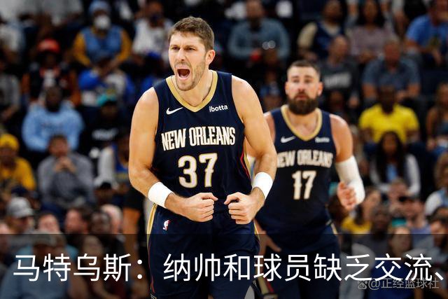 马特乌斯：纳帅和球员缺乏交流、不去现场考察 去年续约毫无必要
